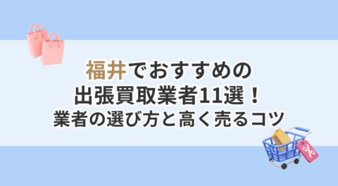 福井でおすすめの出張買取業者11選！業者の選び方と高く売るコツ